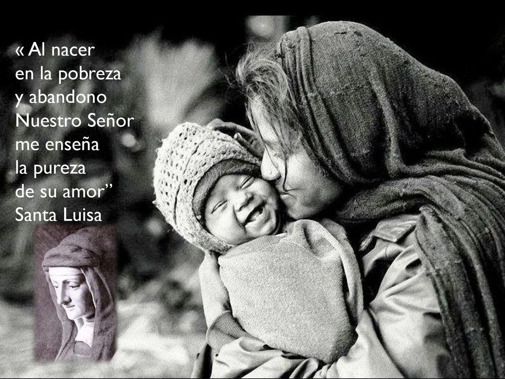 « Al nacer en la pobreza y abandono Nuestro Señor me enseña la pureza de su amor Santa Luisa