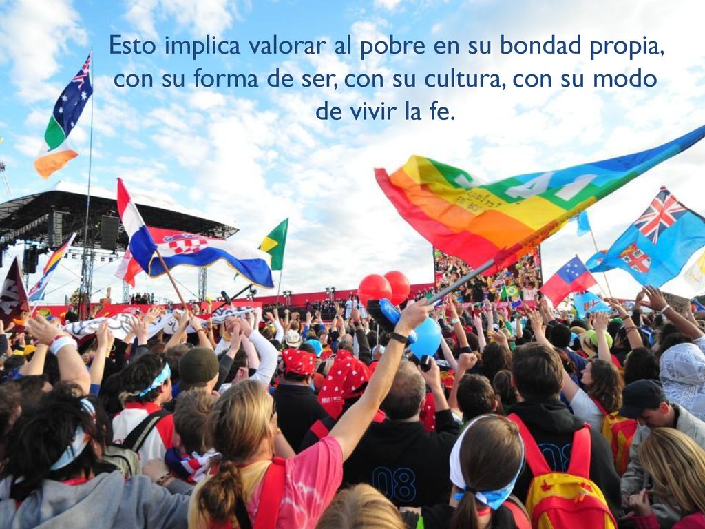 Esto implica valorar al pobre en su bondad propia, con su forma de ser, con su cultura, con su modo de vivir la fe.