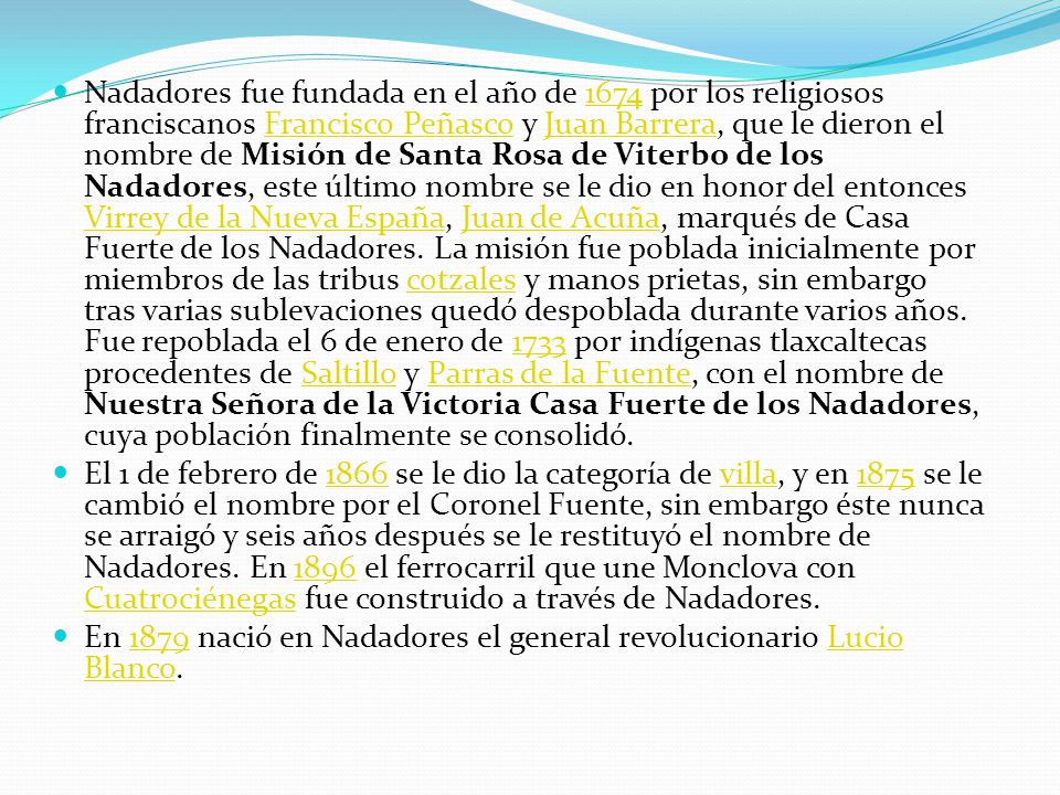 Nadadores fue fundada en el año de 1674 por los religiosos franciscanos Francisco Peñasco y Juan Barrera, que le dieron el nombre de Misión de Santa Rosa de Viterbo de los Nadadores, este último nombre se le dio en honor del entonces Virrey de la Nueva España, Juan de Acuña, marqués de Casa Fuerte de los Nadadores. La misión fue poblada inicialmente por miembros de las tribus cotzales y manos prietas, sin embargo tras varias sublevaciones quedó despoblada durante varios años. Fue repoblada el 6 de enero de 1733 por indígenas tlaxcaltecas procedentes de Saltillo y Parras de la Fuente, con el nombre de Nuestra Señora de la Victoria Casa Fuerte de los Nadadores, cuya población finalmente se consolidó.