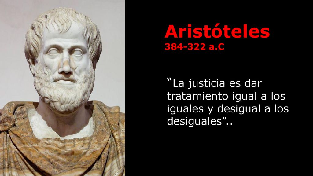 Aristóteles a.C La justicia es dar tratamiento igual a los iguales y desigual a los desiguales ..