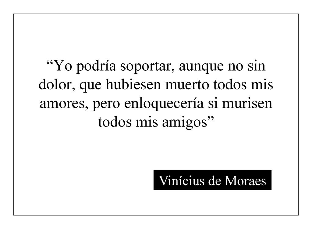 Yo podría soportar, aunque no sin dolor, que hubiesen muerto todos mis amores, pero enloquecería si murisen todos mis amigos