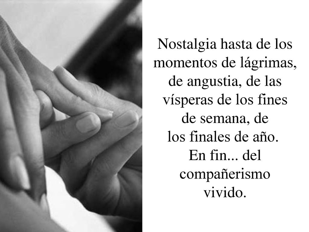 Nostalgia hasta de los momentos de lágrimas, de angustia, de las vísperas de los fines de semana, de los finales de año. En fin...
