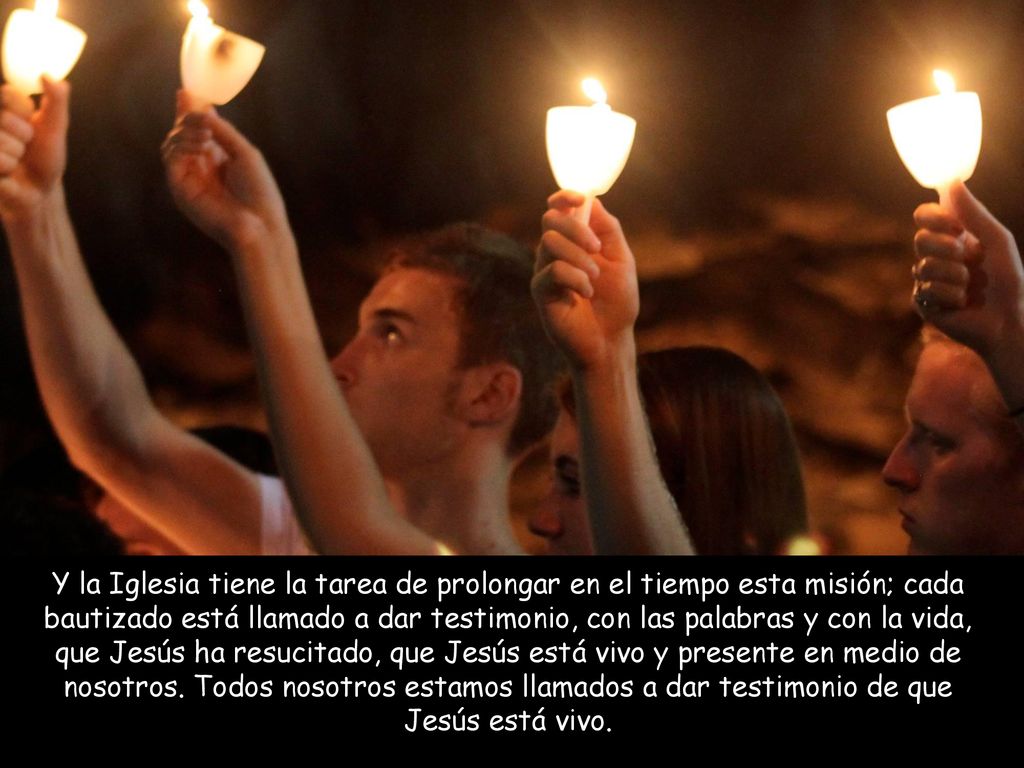 Y la Iglesia tiene la tarea de prolongar en el tiempo esta misión; cada bautizado está llamado a dar testimonio, con las palabras y con la vida, que Jesús ha resucitado, que Jesús está vivo y presente en medio de nosotros.