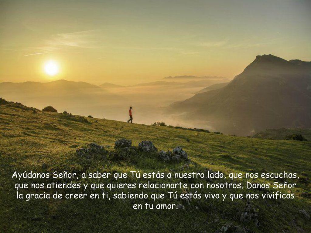 Ayúdanos Señor, a saber que Tú estás a nuestro lado, que nos escuchas, que nos atiendes y que quieres relacionarte con nosotros.