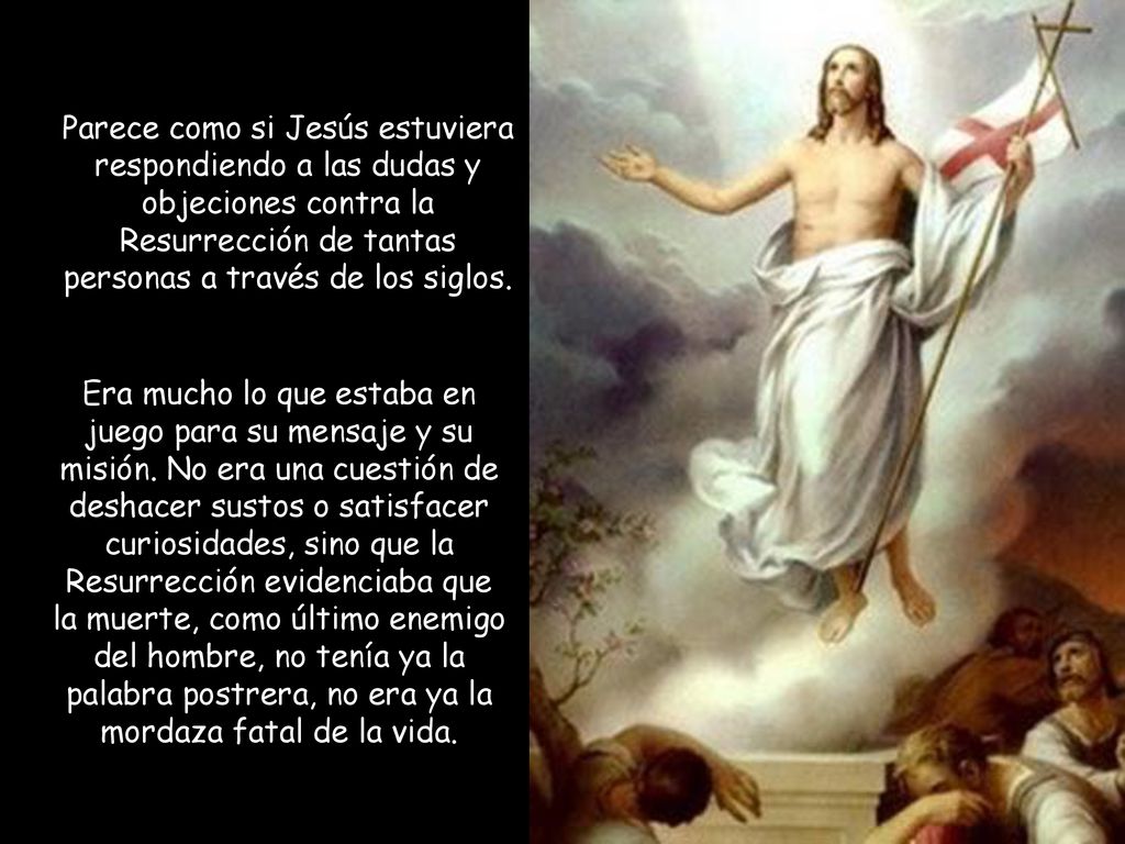 Parece como si Jesús estuviera respondiendo a las dudas y objeciones contra la Resurrección de tantas personas a través de los siglos.