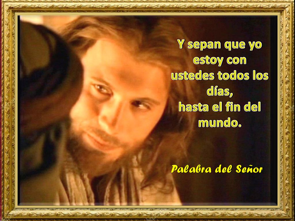 Y sepan que yo estoy con ustedes todos los días, hasta el fin del mundo.
