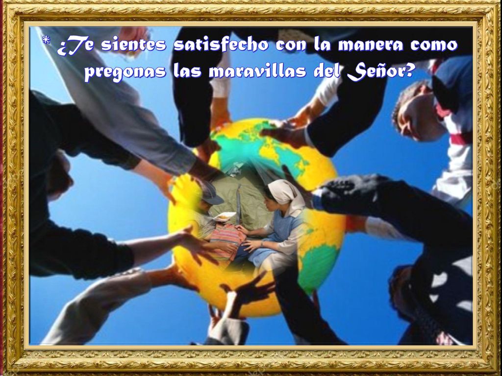 * ¿Te sientes satisfecho con la manera como pregonas las maravillas del Señor