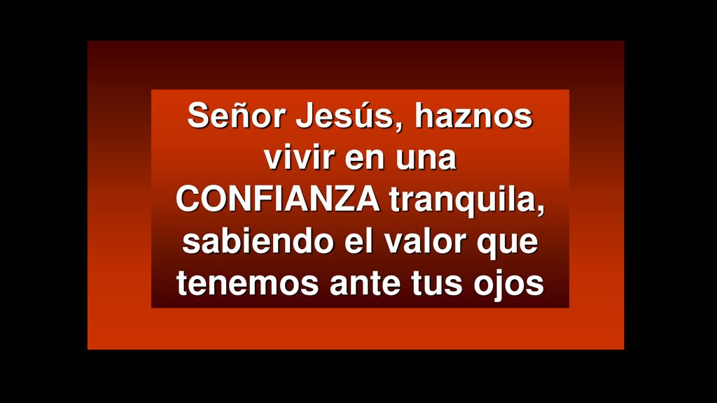 Señor Jesús, haznos vivir en una CONFIANZA tranquila, sabiendo el valor que tenemos ante tus ojos