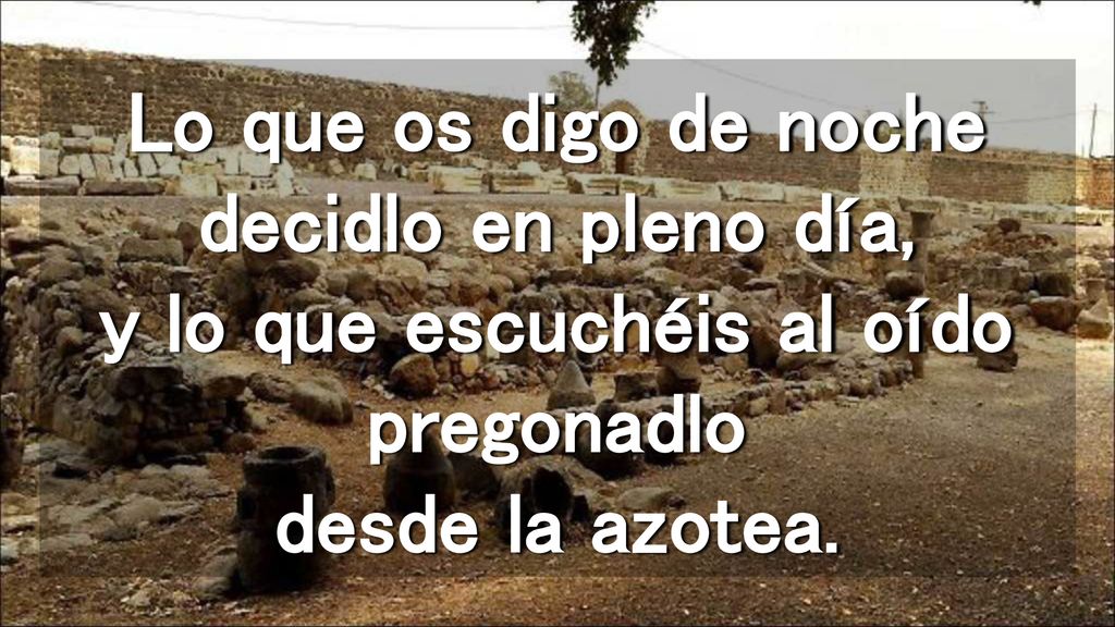 Lo que os digo de noche decidlo en pleno día, y lo que escuchéis al oído pregonadlo desde la azotea.
