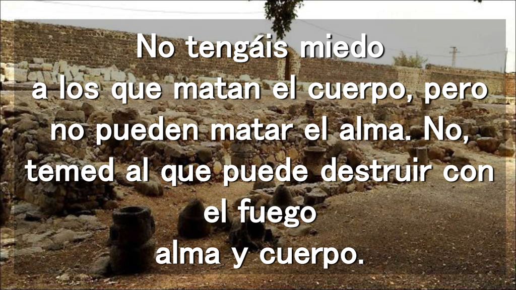 No tengáis miedo a los que matan el cuerpo, pero no pueden matar el alma.