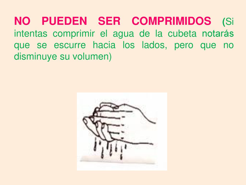 NO PUEDEN SER COMPRIMIDOS (Si intentas comprimir el agua de la cubeta notarás que se escurre hacia los lados, pero que no disminuye su volumen)
