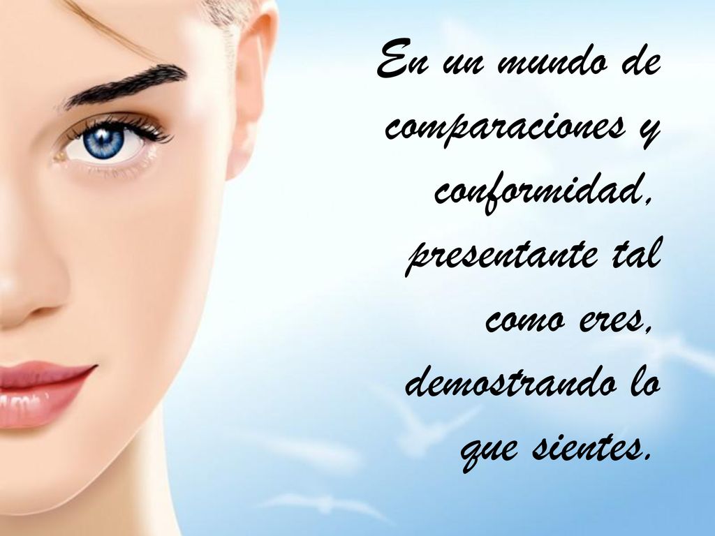 En un mundo de comparaciones y conformidad, presentante tal como eres, demostrando lo que sientes.