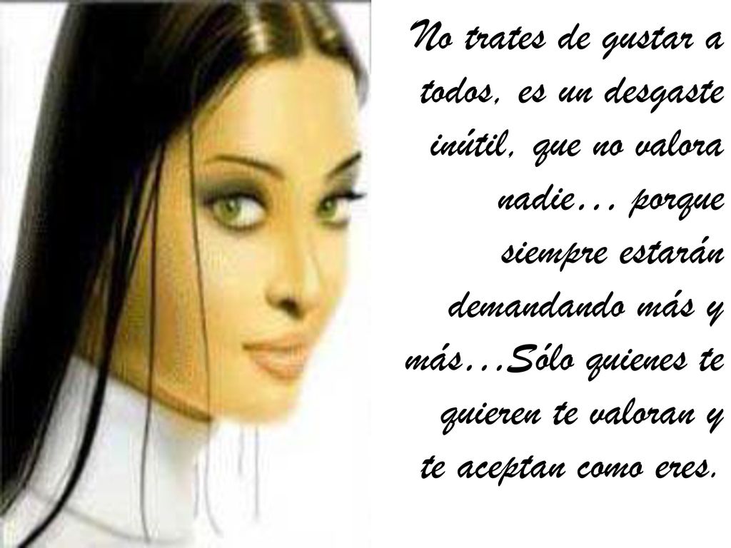 No trates de gustar a todos, es un desgaste inútil, que no valora nadie… porque siempre estarán demandando más y más…Sólo quienes te quieren te valoran y te aceptan como eres.