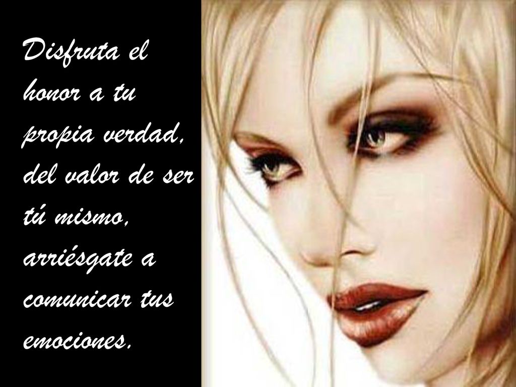 Disfruta el honor a tu propia verdad, del valor de ser tú mismo, arriésgate a comunicar tus emociones.