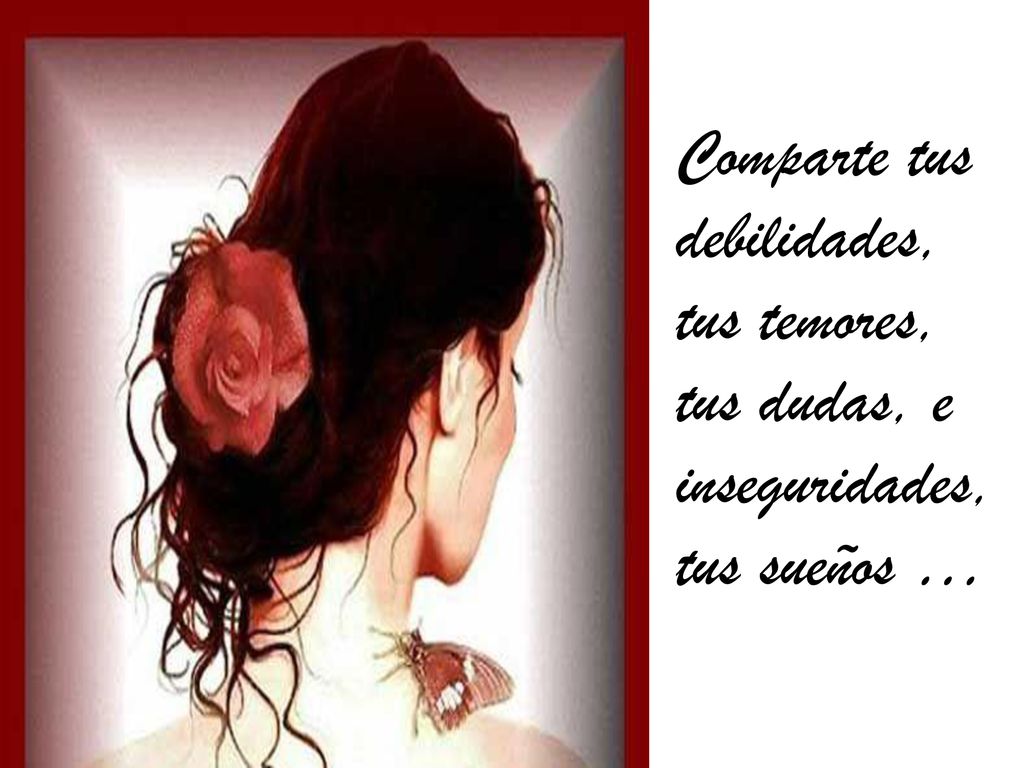 Comparte tus debilidades, tus temores, tus dudas, e inseguridades, tus sueños …