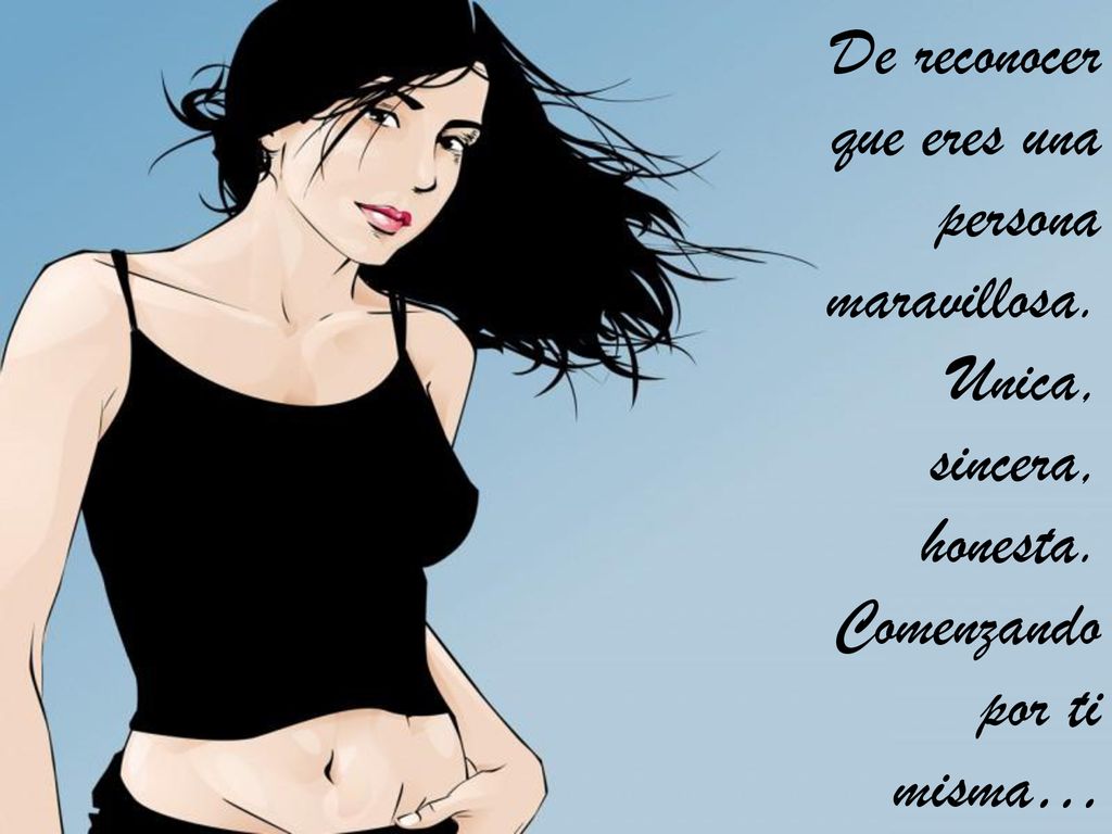 De reconocer que eres una persona maravillosa. Unica, sincera, honesta