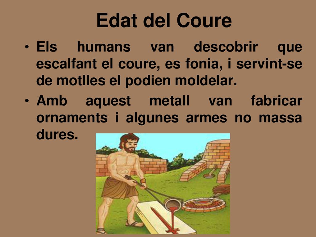 Edat del Coure Els humans van descobrir que escalfant el coure, es fonia, i servint-se de motlles el podien moldelar.