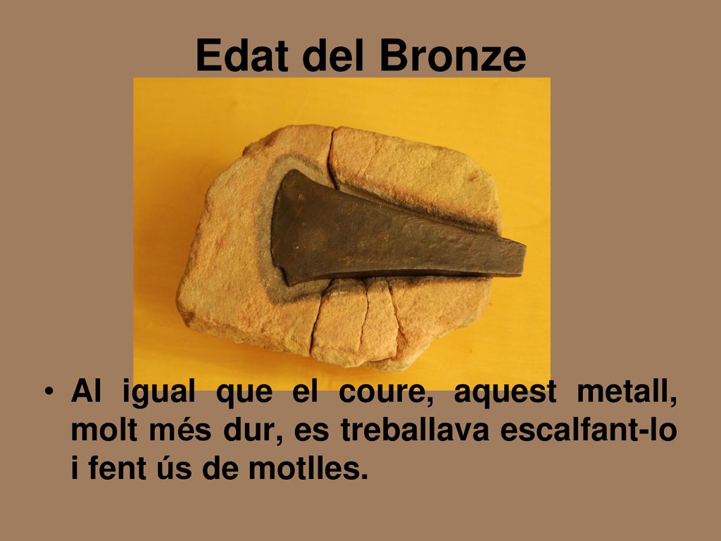 Edat del Bronze Al igual que el coure, aquest metall, molt més dur, es treballava escalfant-lo i fent ús de motlles.
