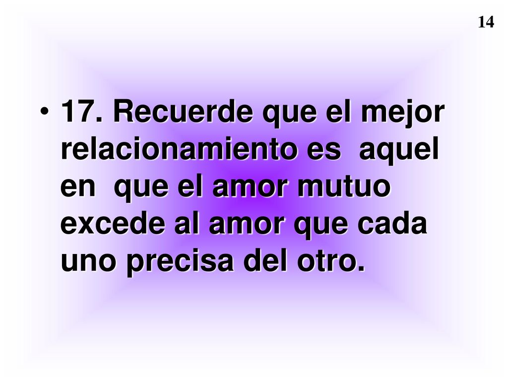 17. Recuerde que el mejor relacionamiento es aquel en que el amor mutuo excede al amor que cada uno precisa del otro.