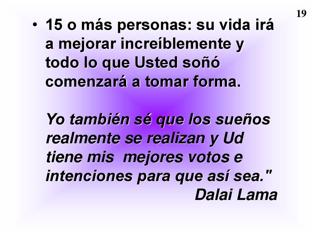15 o más personas: su vida irá a mejorar increíblemente y todo lo que Usted soñó comenzará a tomar forma. Yo también sé que los sueños realmente se realizan y Ud tiene mis mejores votos e intenciones para que así sea. Dalai Lama