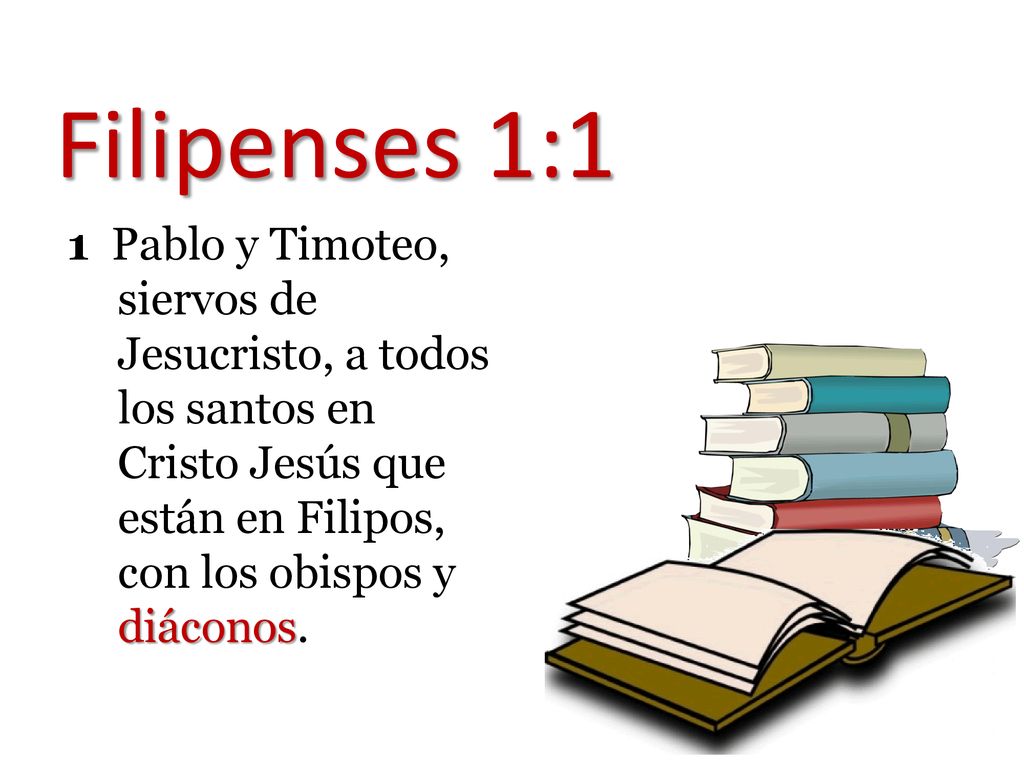 Filipenses 1:1 1 Pablo y Timoteo, siervos de Jesucristo, a todos los santos en Cristo Jesús que están en Filipos, con los obispos y diáconos.