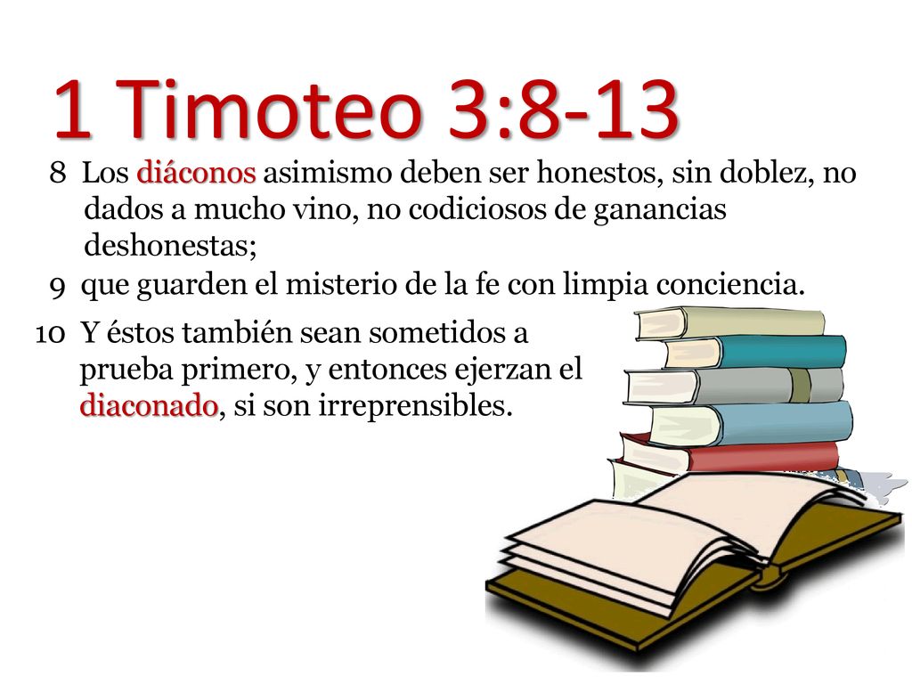 1 Timoteo 3: Los diáconos asimismo deben ser honestos, sin doblez, no dados a mucho vino, no codiciosos de ganancias deshonestas;