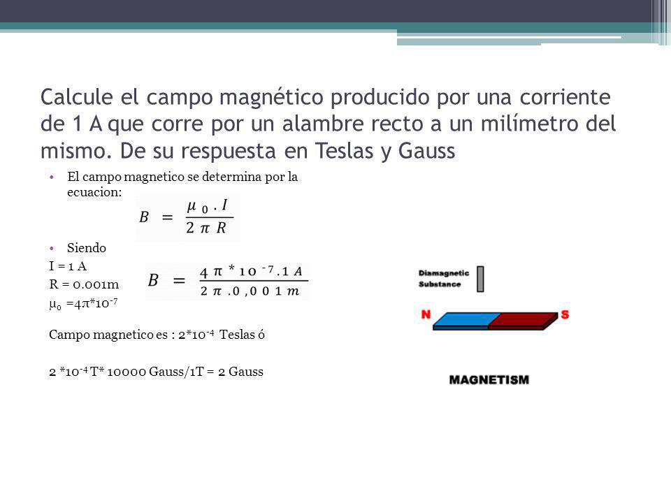 Calcule el campo magnético producido por una corriente de 1 A que corre por un alambre recto a un milímetro del mismo. De su respuesta en Teslas y Gauss