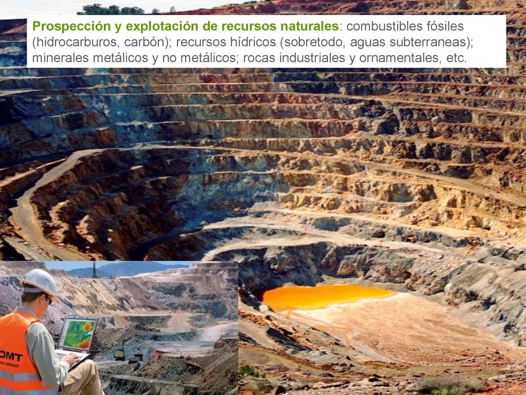 Prospección y explotación de recursos naturales: combustibles fósiles (hidrocarburos, carbón); recursos hídricos (sobretodo, aguas subterraneas); minerales metálicos y no metálicos; rocas industriales y ornamentales, etc.