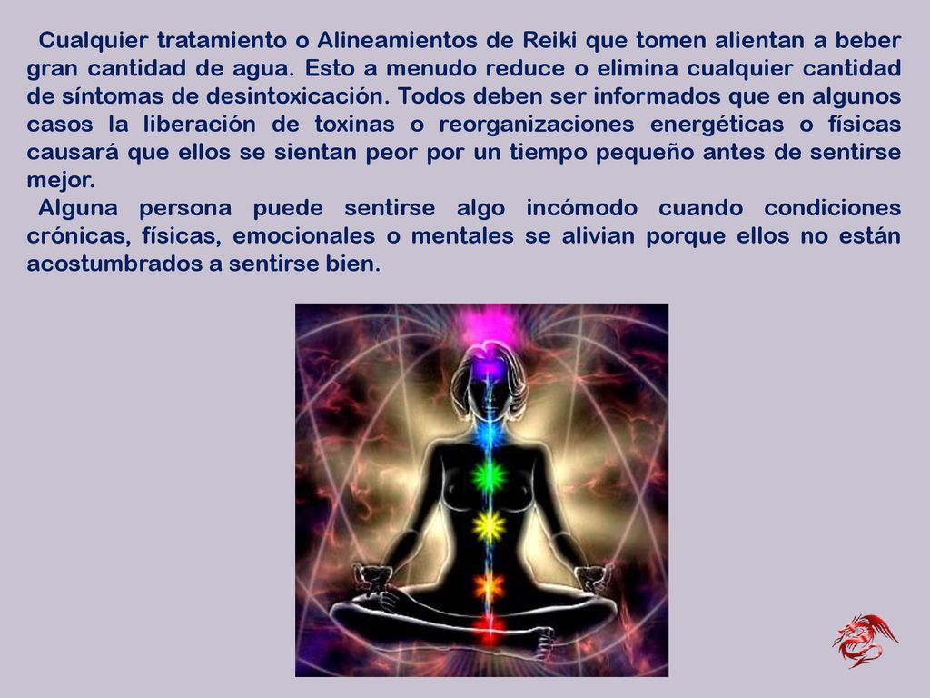 Cualquier tratamiento o Alineamientos de Reiki que tomen alientan a beber gran cantidad de agua. Esto a menudo reduce o elimina cualquier cantidad de síntomas de desintoxicación. Todos deben ser informados que en algunos casos la liberación de toxinas o reorganizaciones energéticas o físicas causará que ellos se sientan peor por un tiempo pequeño antes de sentirse mejor.