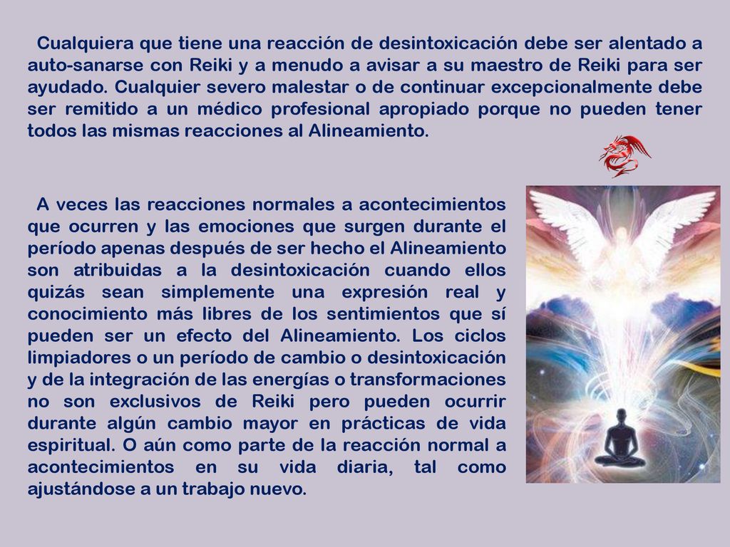 Cualquiera que tiene una reacción de desintoxicación debe ser alentado a auto-sanarse con Reiki y a menudo a avisar a su maestro de Reiki para ser ayudado. Cualquier severo malestar o de continuar excepcionalmente debe ser remitido a un médico profesional apropiado porque no pueden tener todos las mismas reacciones al Alineamiento.