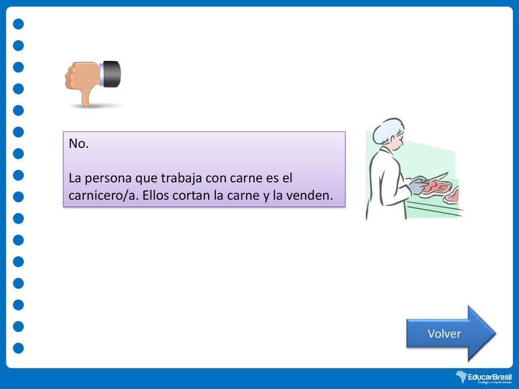 No. La persona que trabaja con carne es el carnicero/a. Ellos cortan la carne y la venden. Volver