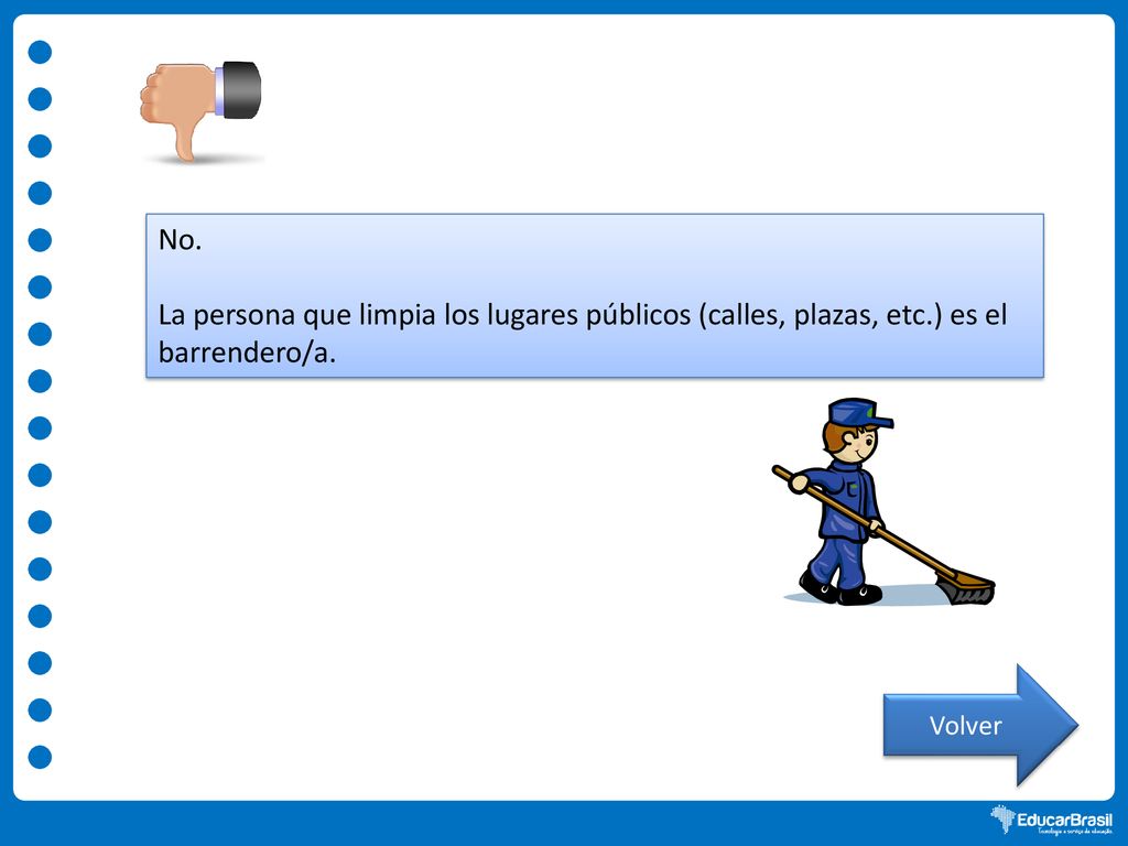 No. La persona que limpia los lugares públicos (calles, plazas, etc.) es el barrendero/a. Volver
