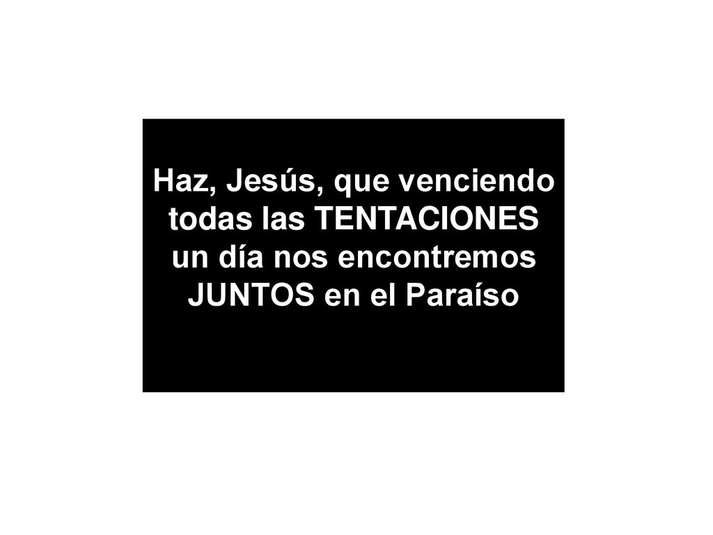 Haz, Jesús, que venciendo todas las TENTACIONES un día nos encontremos JUNTOS en el Paraíso