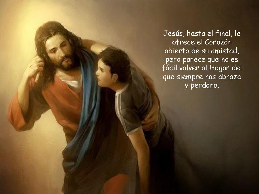 Jesús, hasta el final, le ofrece el Corazón abierto de su amistad, pero parece que no es fácil volver al Hogar del que siempre nos abraza y perdona.
