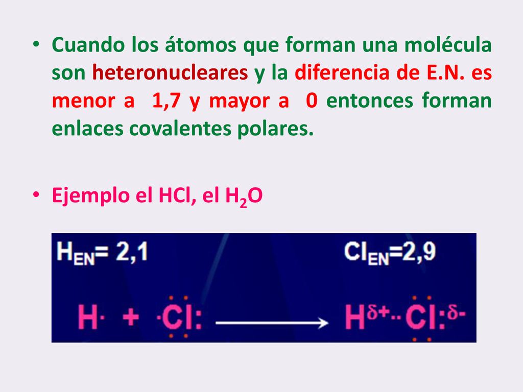 Cuando los átomos que forman una molécula son heteronucleares y la diferencia de E.N. es menor a 1,7 y mayor a 0 entonces forman enlaces covalentes polares.