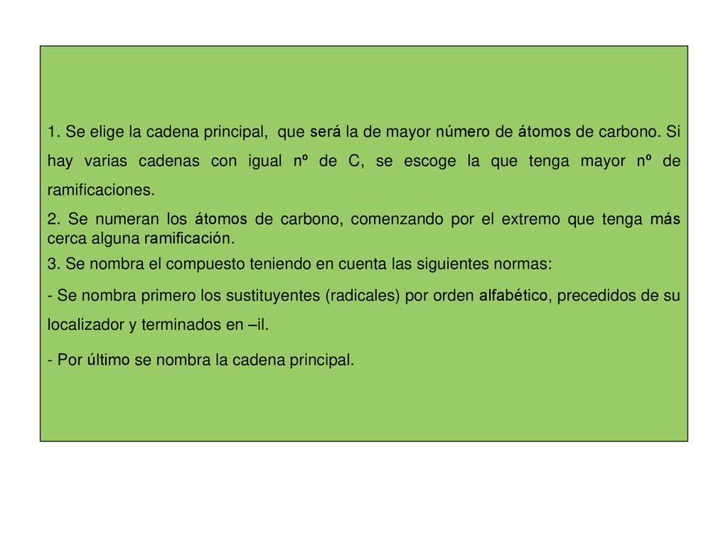 1. Se elige la cadena principal, que será la de mayor número de átomos de carbono. Si hay varias cadenas con igual nº de C, se escoge la que tenga mayor nº de ramificaciones.