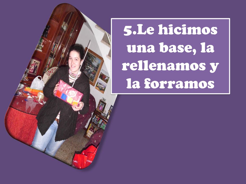 5.Le hicimos una base, la rellenamos y la forramos
