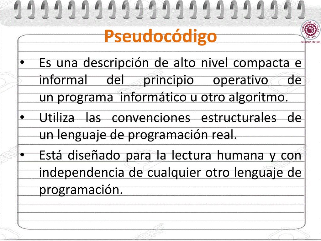 Pseudocódigo Es una descripción de alto nivel compacta e informal del principio operativo de un programa informático u otro algoritmo.