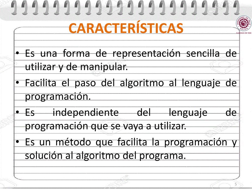 CARACTERÍSTICAS Es una forma de representación sencilla de utilizar y de manipular. Facilita el paso del algoritmo al lenguaje de programación.