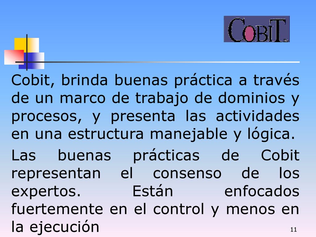 Cobit, brinda buenas práctica a través de un marco de trabajo de dominios y procesos, y presenta las actividades en una estructura manejable y lógica.