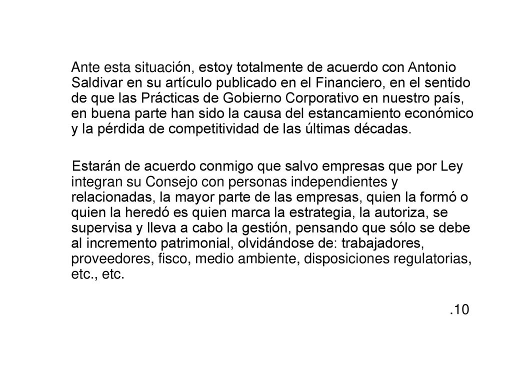 Ante esta situación, estoy totalmente de acuerdo con Antonio Saldivar en su artículo publicado en el Financiero, en el sentido de que las Prácticas de Gobierno Corporativo en nuestro país, en buena parte han sido la causa del estancamiento económico y la pérdida de competitividad de las últimas décadas.