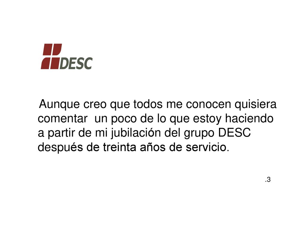 Aunque creo que todos me conocen quisiera comentar un poco de lo que estoy haciendo a partir de mi jubilación del grupo DESC después de treinta años de servicio.