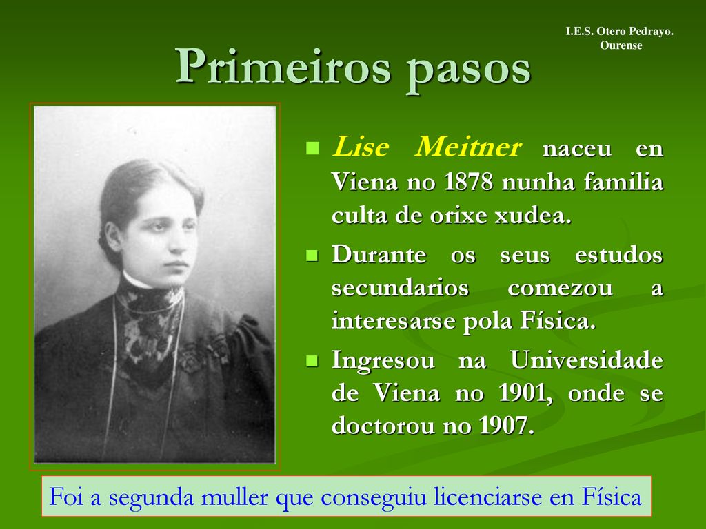 Primeiros pasos I.E.S. Otero Pedrayo. Ourense. Lise Meitner naceu en Viena no 1878 nunha familia culta de orixe xudea.