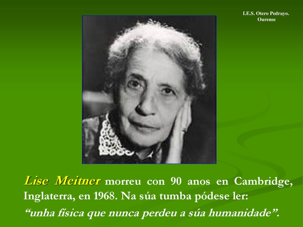 I.E.S. Otero Pedrayo. Ourense. Lise Meitner morreu con 90 anos en Cambridge, Inglaterra, en Na súa tumba pódese ler: