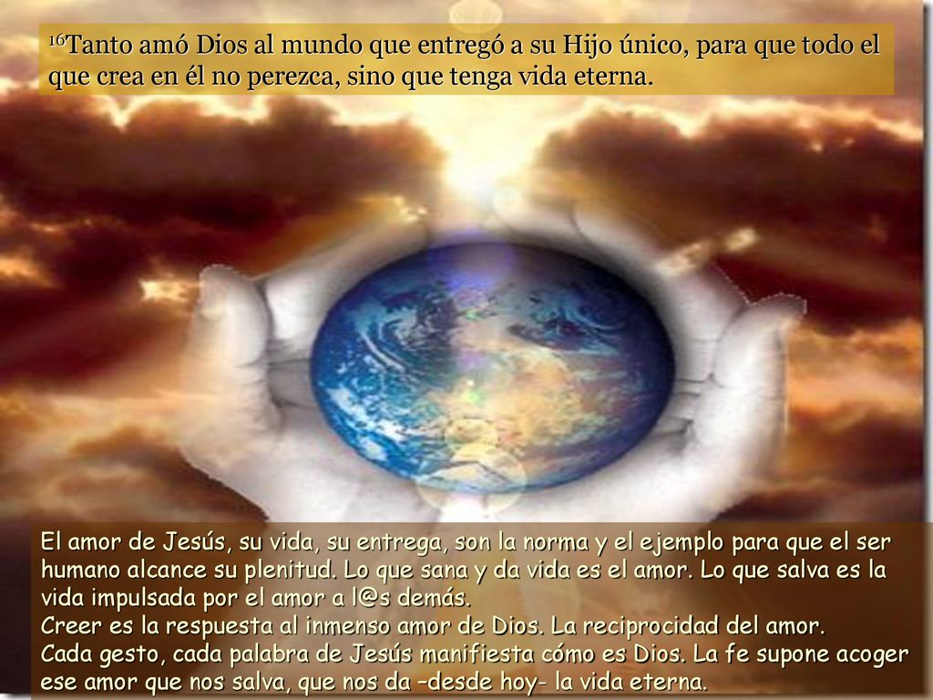 16Tanto amó Dios al mundo que entregó a su Hijo único, para que todo el que crea en él no perezca, sino que tenga vida eterna.
