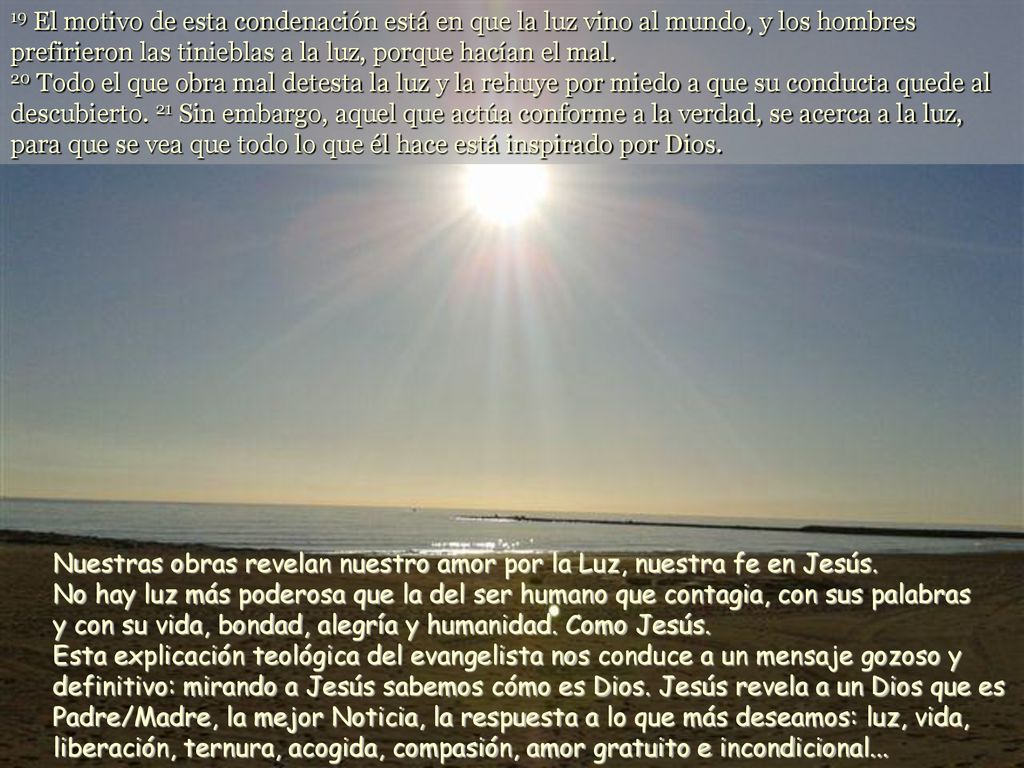19 El motivo de esta condenación está en que la luz vino al mundo, y los hombres prefirieron las tinieblas a la luz, porque hacían el mal.