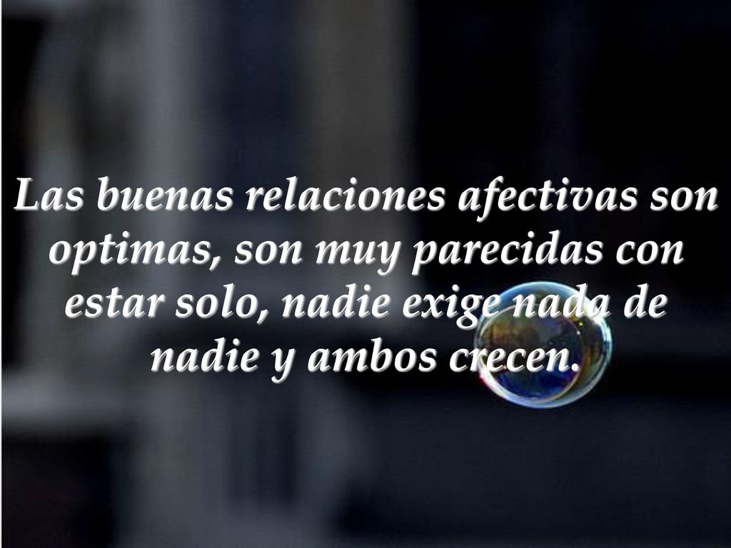 Las buenas relaciones afectivas son optimas, son muy parecidas con estar solo, nadie exige nada de nadie y ambos crecen.