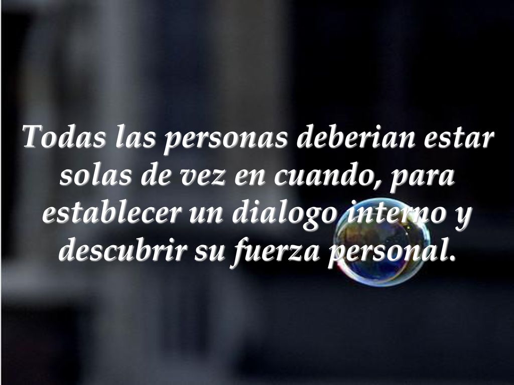 Todas las personas deberian estar solas de vez en cuando, para establecer un dialogo interno y descubrir su fuerza personal.