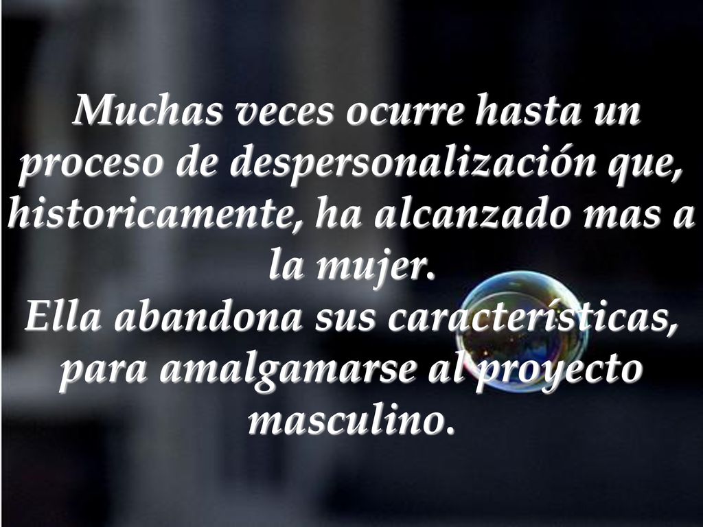 Muchas veces ocurre hasta un proceso de despersonalización que, historicamente, ha alcanzado mas a la mujer.