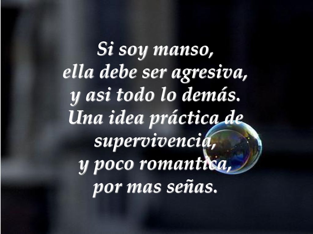 Si soy manso, ella debe ser agresiva, y asi todo lo demás